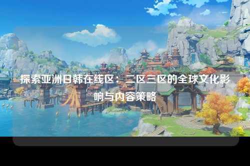 探索亚洲日韩在线区：二区三区的全球文化影响与内容策略
