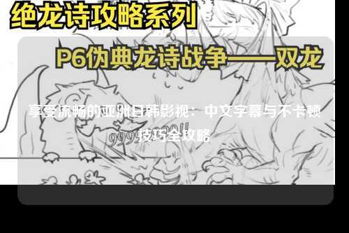 享受流畅的亚洲日韩影视：中文字幕与不卡顿技巧全攻略