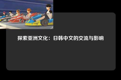 探索亚洲文化：日韩中文的交流与影响