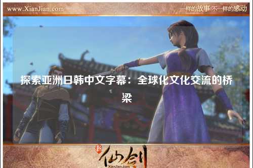 探索亚洲日韩中文字幕：全球化文化交流的桥梁