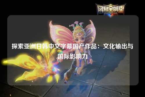 探索亚洲日韩中文字幕国产作品：文化输出与国际影响力