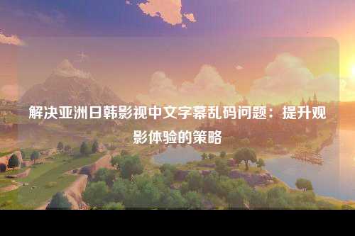 解决亚洲日韩影视中文字幕乱码问题：提升观影体验的策略