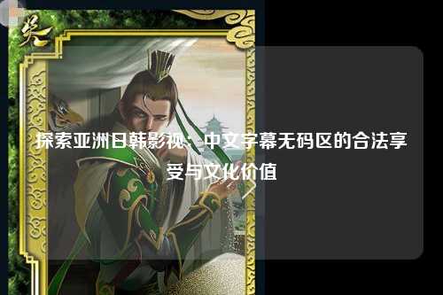 探索亚洲日韩影视：中文字幕无码区的合法享受与文化价值