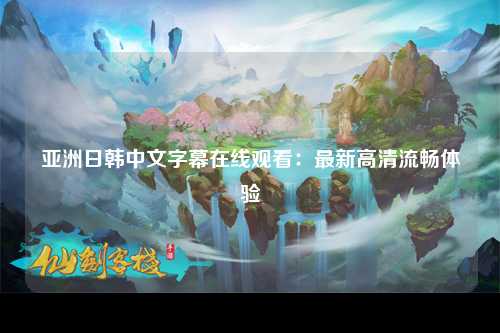亚洲日韩中文字幕在线观看：最新高清流畅体验