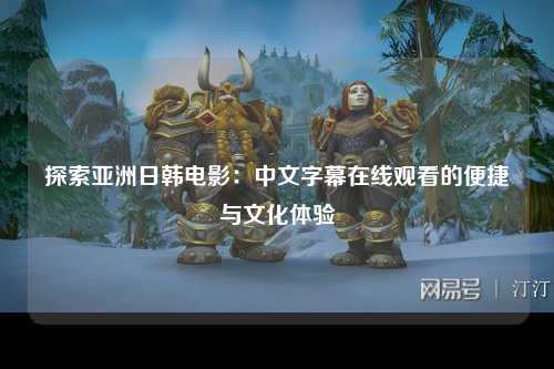 探索亚洲日韩电影：中文字幕在线观看的便捷与文化体验