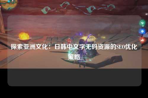 探索亚洲文化：日韩中文字无码资源的SEO优化策略