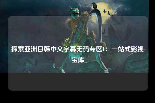 探索亚洲日韩中文字幕无码专区1：一站式影视宝库