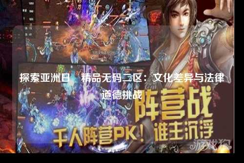 探索亚洲日韓精品无码二区：文化差异与法律道德挑战