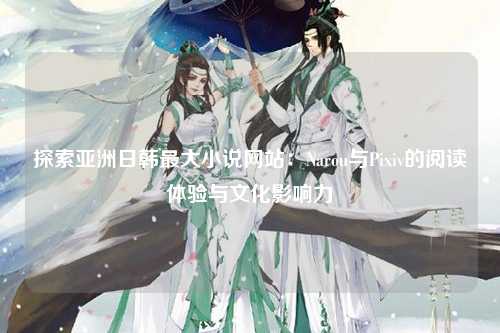 探索亚洲日韩最大小说网站：Narou与Pixiv的阅读体验与文化影响力