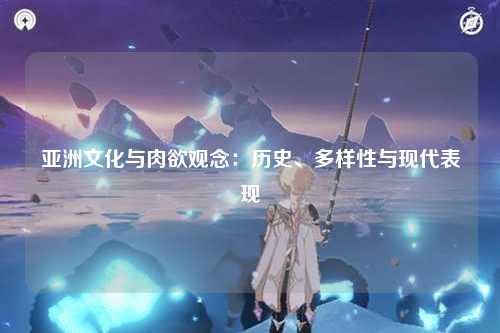 亚洲文化与肉欲观念：历史、多样性与现代表现
