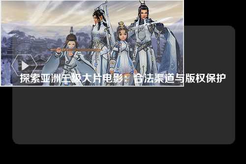探索亚洲三级大片电影：合法渠道与版权保护