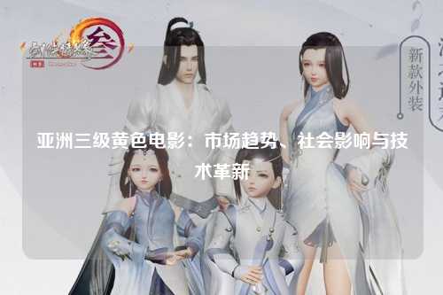 亚洲三级黄色电影：市场趋势、社会影响与技术革新