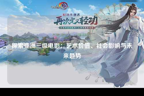 探索亚洲三级电影：艺术价值、社会影响与未来趋势