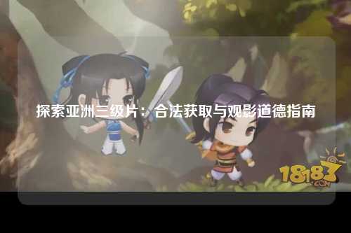 探索亚洲三级片：合法获取与观影道德指南