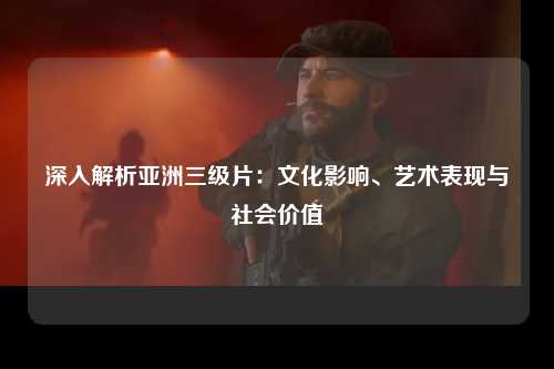 深入解析亚洲三级片：文化影响、艺术表现与社会价值