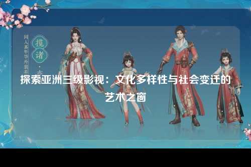 探索亚洲三级影视：文化多样性与社会变迁的艺术之窗