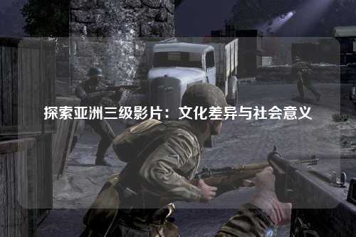 探索亚洲三级影片：文化差异与社会意义