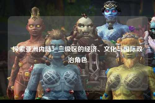 探索亚洲内陆：三级区的经济、文化与国际政治角色