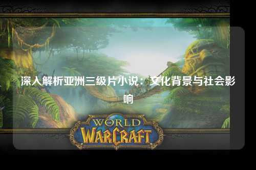 深入解析亚洲三级片小说：文化背景与社会影响