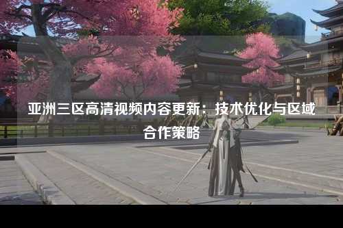 亚洲三区高清视频内容更新：技术优化与区域合作策略