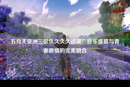 五月天亚洲三区久久久久巡演：音乐盛宴与青春激情的完美融合