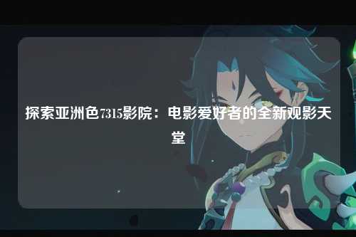 探索亚洲色7315影院：电影爱好者的全新观影天堂