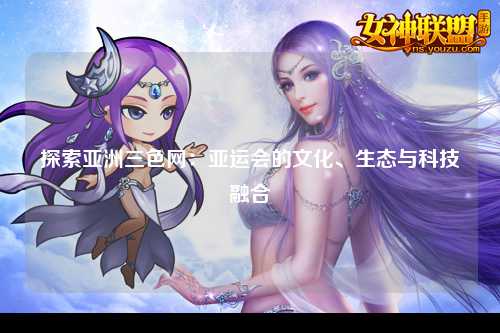 探索亚洲三色网：亚运会的文化、生态与科技融合