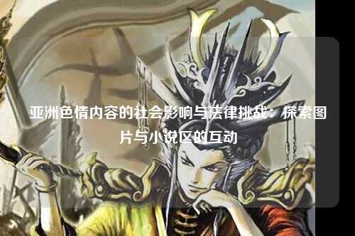 亚洲色情内容的社会影响与法律挑战：探索图片与小说区的互动