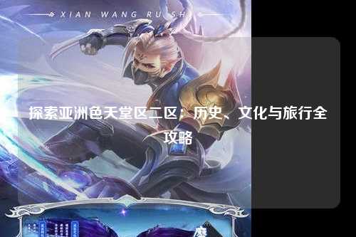 探索亚洲色天堂区二区：历史、文化与旅行全攻略