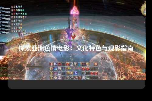 探索亚洲色情电影：文化特色与观影指南