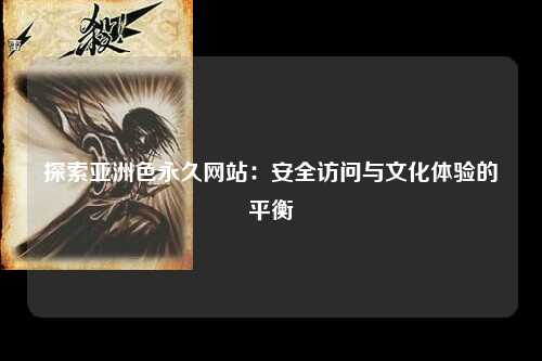 探索亚洲色永久网站：安全访问与文化体验的平衡