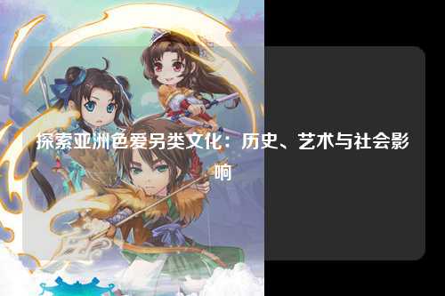 探索亚洲色爱另类文化：历史、艺术与社会影响
