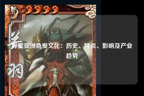 探索亚洲色爱文化：历史、特点、影响及产业趋势