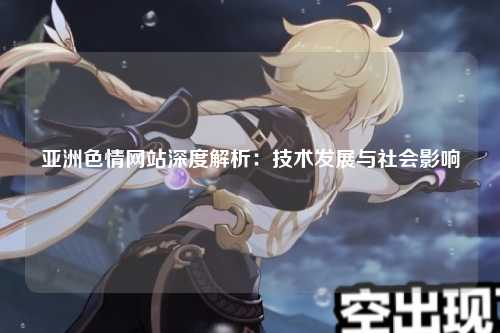 亚洲色情网站深度解析：技术发展与社会影响