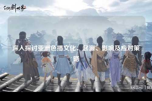 深入探讨亚洲色播文化：起源、影响及应对策略