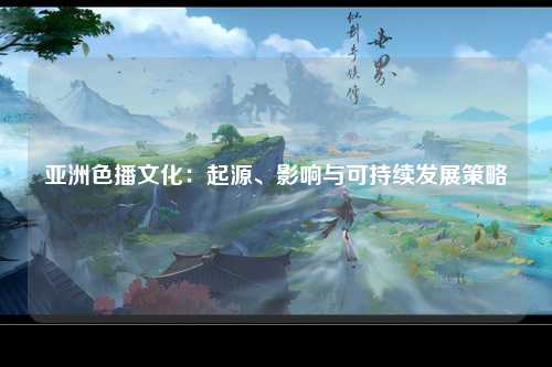 亚洲色播文化：起源、影响与可持续发展策略