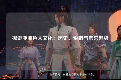 探索亚洲色大文化：历史、影响与未来趋势