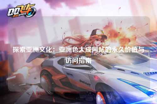 探索亚洲文化：亚洲色大成网站的永久价值与访问指南