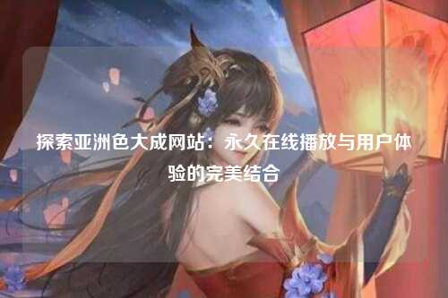 探索亚洲色大成网站：永久在线播放与用户体验的完美结合