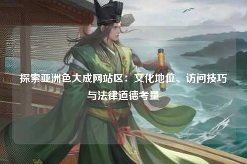 探索亚洲色大成网站区：文化地位、访问技巧与法律道德考量
