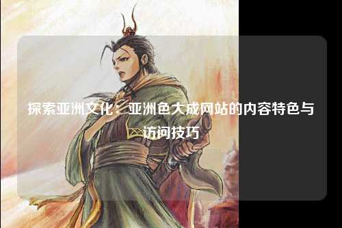 探索亚洲文化：亚洲色大成网站的内容特色与访问技巧