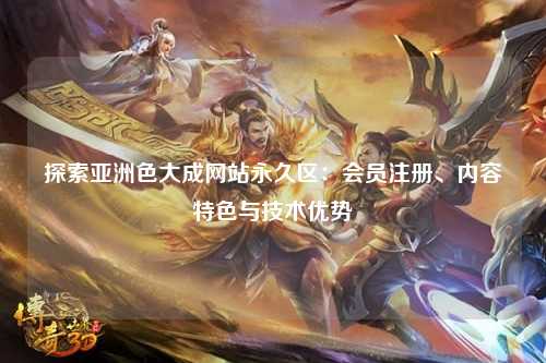 探索亚洲色大成网站永久区：会员注册、内容特色与技术优势