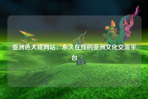 亚洲色大成网站：永久在线的亚洲文化交流平台