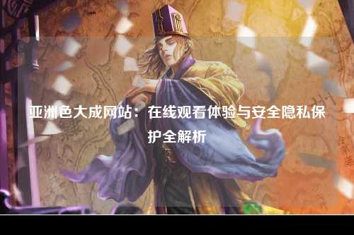 亚洲色大成网站：在线观看体验与安全隐私保护全解析