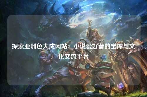 探索亚洲色大成网站：小说爱好者的宝库与文化交流平台