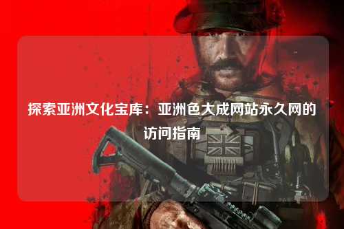 探索亚洲文化宝库：亚洲色大成网站永久网的访问指南