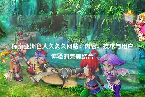 探索亚洲色大久久久网站：内容、技术与用户体验的完美结合