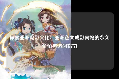 探索亚洲电影文化：亚洲色大成影网站的永久价值与访问指南