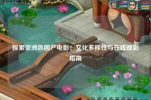 探索亚洲色国产电影：文化多样性与在线观影指南