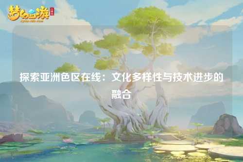 探索亚洲色区在线：文化多样性与技术进步的融合
